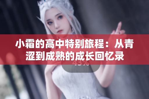 小霜的高中特别旅程：从青涩到成熟的成长回忆录