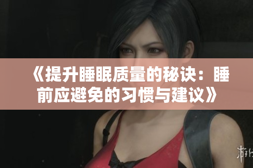《提升睡眠质量的秘诀：睡前应避免的习惯与建议》