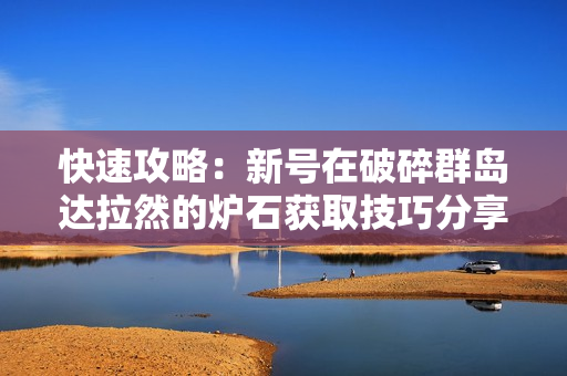 快速攻略：新号在破碎群岛达拉然的炉石获取技巧分享