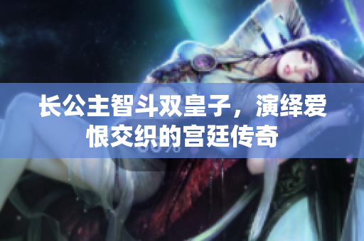 长公主智斗双皇子，演绎爱恨交织的宫廷传奇