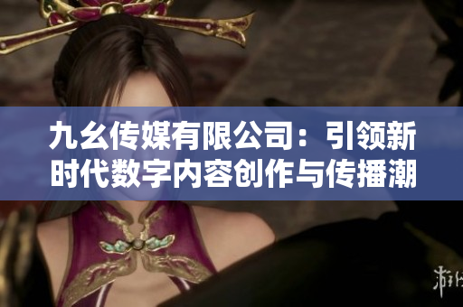 九幺传媒有限公司：引领新时代数字内容创作与传播潮流