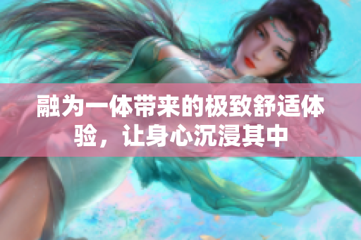 融为一体带来的极致舒适体验，让身心沉浸其中
