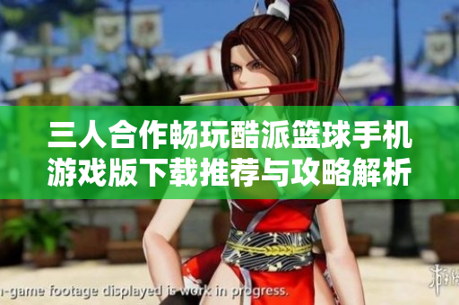 三人合作畅玩酷派篮球手机游戏版下载推荐与攻略解析