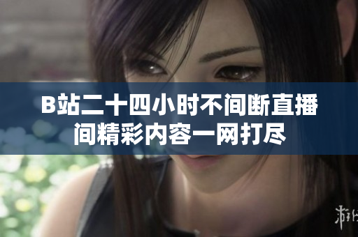 B站二十四小时不间断直播间精彩内容一网打尽