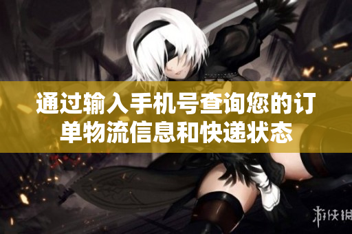 通过输入手机号查询您的订单物流信息和快递状态