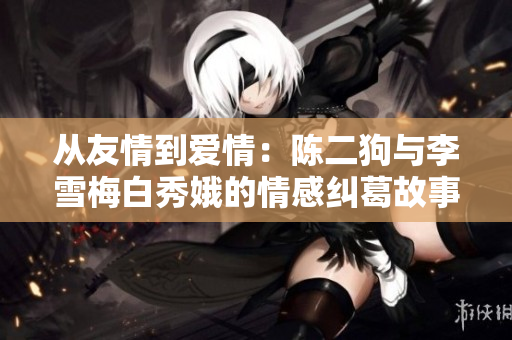 从友情到爱情：陈二狗与李雪梅白秀娥的情感纠葛故事
