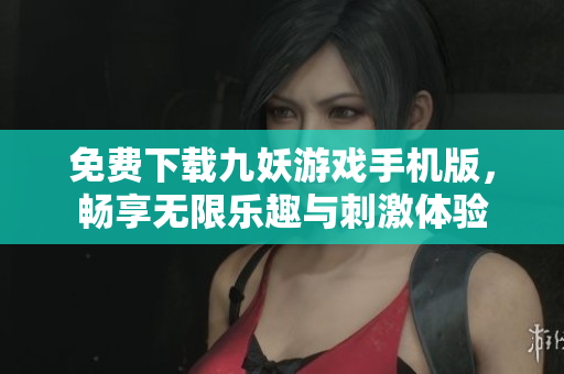 免费下载九妖游戏手机版，畅享无限乐趣与刺激体验