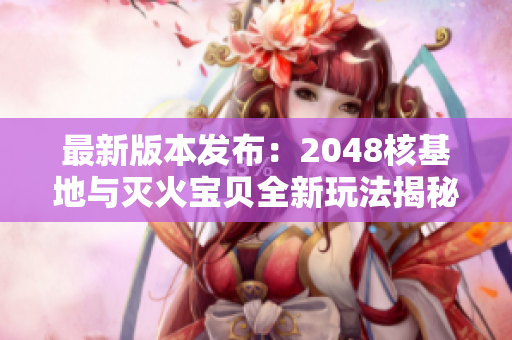 最新版本发布：2048核基地与灭火宝贝全新玩法揭秘