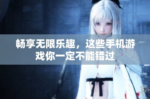 畅享无限乐趣，这些手机游戏你一定不能错过