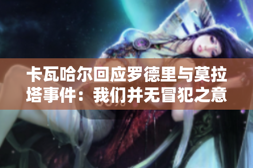 卡瓦哈尔回应罗德里与莫拉塔事件：我们并无冒犯之意