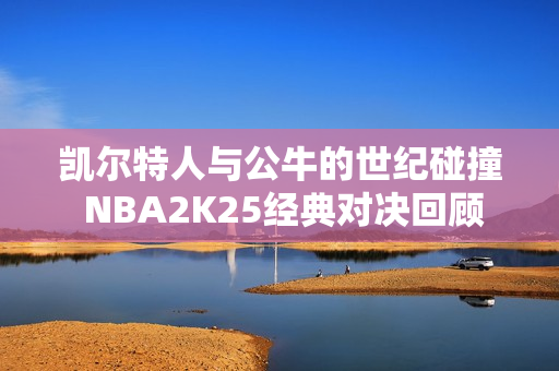 凯尔特人与公牛的世纪碰撞 NBA2K25经典对决回顾