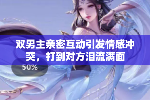 双男主亲密互动引发情感冲突，打到对方泪流满面