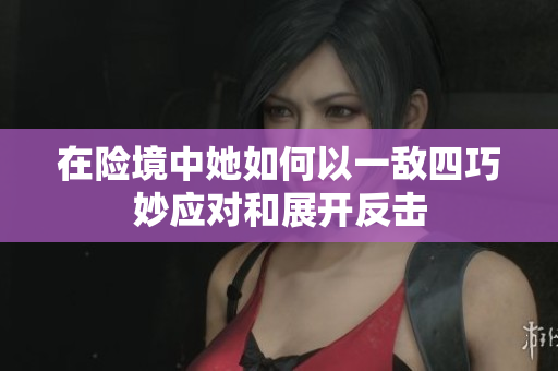 在险境中她如何以一敌四巧妙应对和展开反击