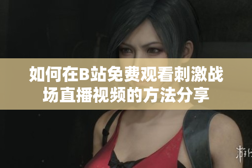 如何在B站免费观看刺激战场直播视频的方法分享