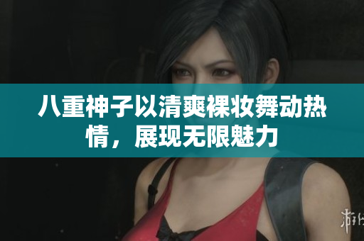 八重神子以清爽裸妆舞动热情，展现无限魅力