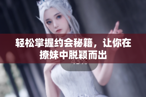 轻松掌握约会秘籍，让你在撩妹中脱颖而出