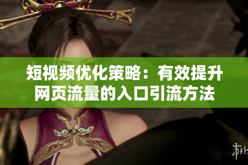 短视频优化策略：有效提升网页流量的入口引流方法