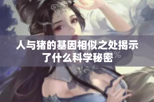 人与猪的基因相似之处揭示了什么科学秘密