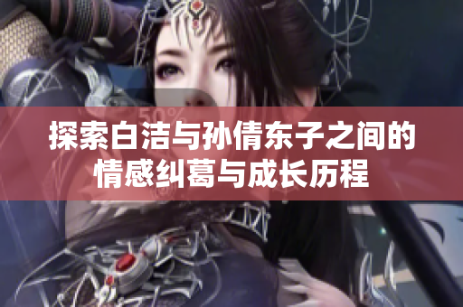 探索白洁与孙倩东子之间的情感纠葛与成长历程