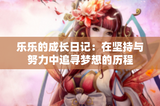 乐乐的成长日记：在坚持与努力中追寻梦想的历程