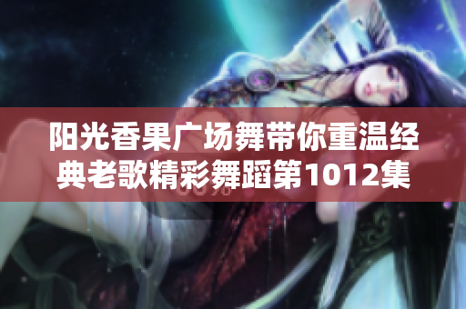阳光香果广场舞带你重温经典老歌精彩舞蹈第1012集