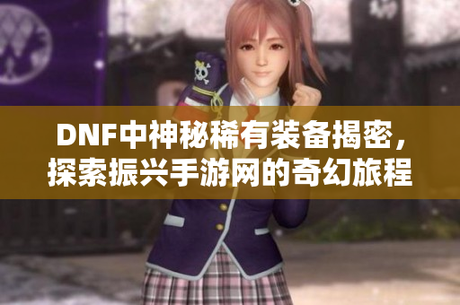 DNF中神秘稀有装备揭密，探索振兴手游网的奇幻旅程