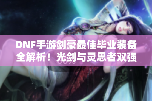 DNF手游剑豪最佳毕业装备全解析！光剑与灵思者双强阵容揭秘