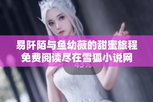 易阡陌与鱼幼薇的甜蜜旅程免费阅读尽在雪狐小说网