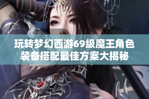 玩转梦幻西游69级魔王角色装备搭配最佳方案大揭秘
