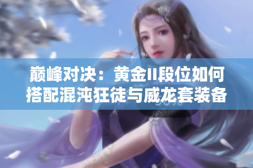 巅峰对决：黄金II段位如何搭配混沌狂徒与威龙套装备