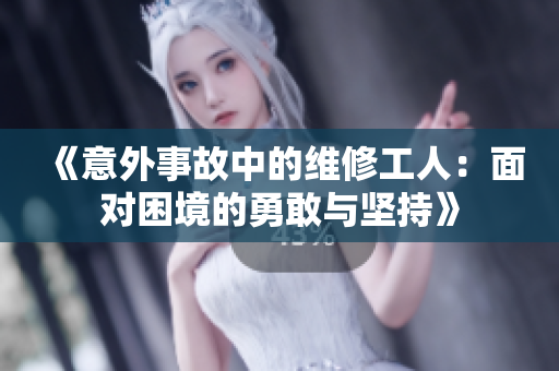 《意外事故中的维修工人：面对困境的勇敢与坚持》