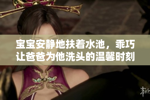 宝宝安静地扶着水池，乖巧让爸爸为他洗头的温馨时刻