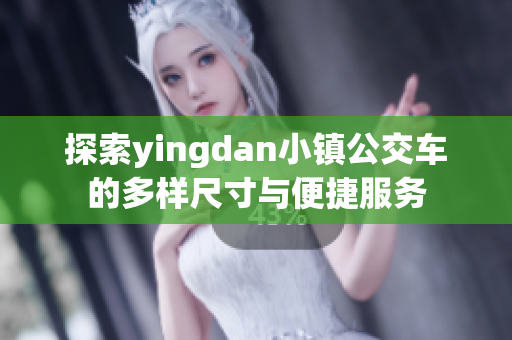 探索yingdan小镇公交车的多样尺寸与便捷服务