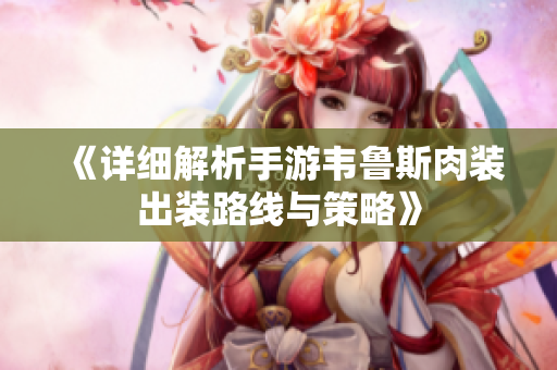 《详细解析手游韦鲁斯肉装出装路线与策略》
