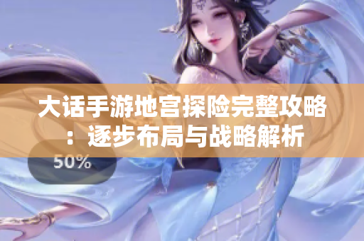 大话手游地宫探险完整攻略：逐步布局与战略解析