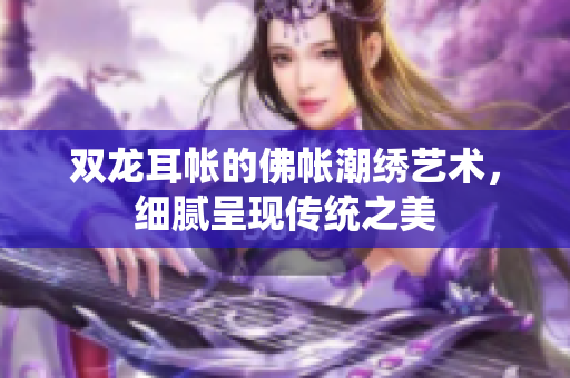 双龙耳帐的佛帐潮绣艺术，细腻呈现传统之美