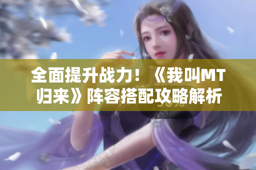 全面提升战力！《我叫MT归来》阵容搭配攻略解析