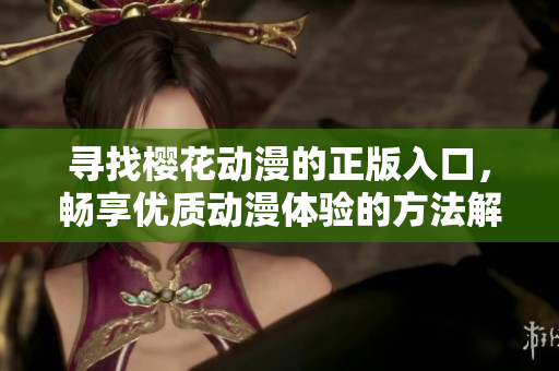 寻找樱花动漫的正版入口，畅享优质动漫体验的方法解析