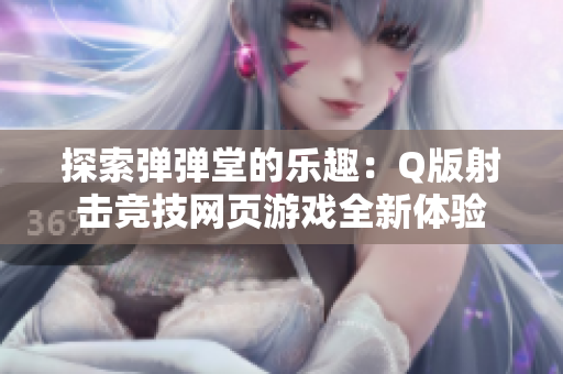 探索弹弹堂的乐趣：Q版射击竞技网页游戏全新体验