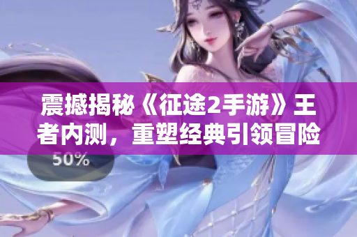 震撼揭秘《征途2手游》王者内测，重塑经典引领冒险新篇章