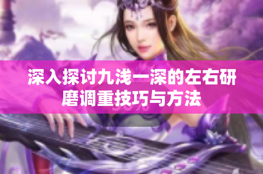 深入探讨九浅一深的左右研磨调重技巧与方法