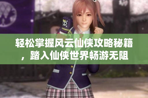 轻松掌握风云仙侠攻略秘籍，踏入仙侠世界畅游无阻