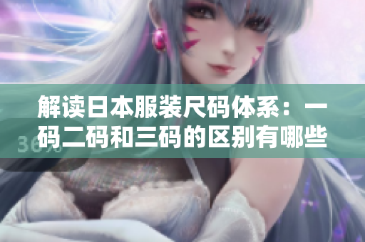 解读日本服装尺码体系：一码二码和三码的区别有哪些