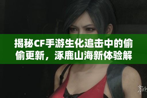 揭秘CF手游生化追击中的偷偷更新，涿鹿山海新体验解析
