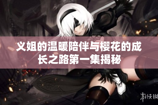 义姐的温暖陪伴与樱花的成长之路第一集揭秘