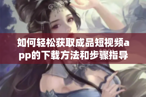如何轻松获取成品短视频app的下载方法和步骤指导