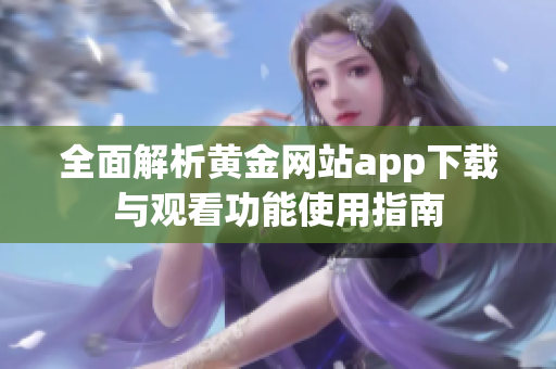 全面解析黄金网站app下载与观看功能使用指南