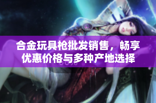 合金玩具枪批发销售，畅享优惠价格与多种产地选择