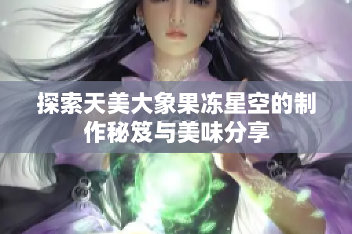 探索天美大象果冻星空的制作秘笈与美味分享