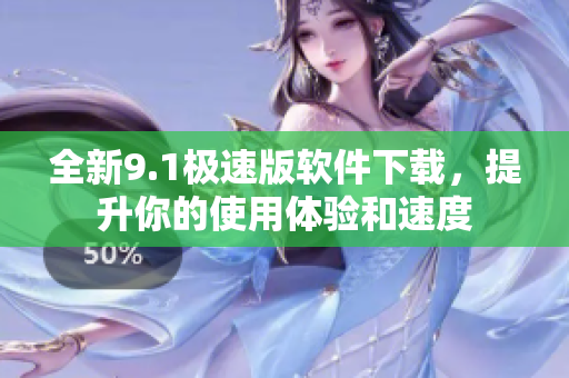 全新9.1极速版软件下载，提升你的使用体验和速度